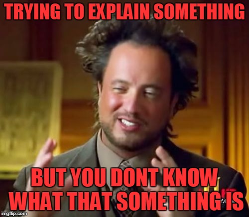 explaining things are hard | TRYING TO EXPLAIN SOMETHING; BUT YOU DONT KNOW WHAT THAT SOMETHING IS | image tagged in memes,ancient aliens | made w/ Imgflip meme maker