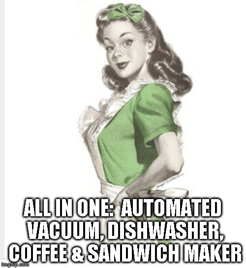 50's housewife | ALL IN ONE:  AUTOMATED VACUUM, DISHWASHER, COFFEE & SANDWICH MAKER | image tagged in 50's housewife | made w/ Imgflip meme maker