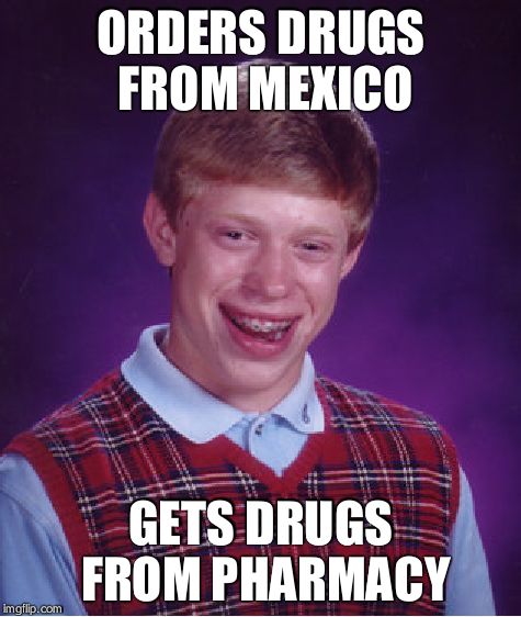 Bad Luck Brian | ORDERS DRUGS FROM MEXICO; GETS DRUGS FROM PHARMACY | image tagged in memes,bad luck brian | made w/ Imgflip meme maker