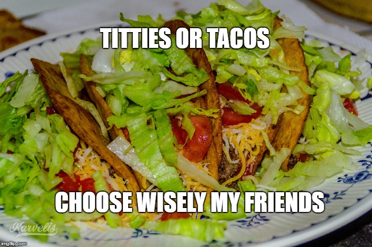 titties or tacos | TITTIES OR TACOS; CHOOSE WISELY MY FRIENDS | image tagged in memes,tacos,taco,titties | made w/ Imgflip meme maker