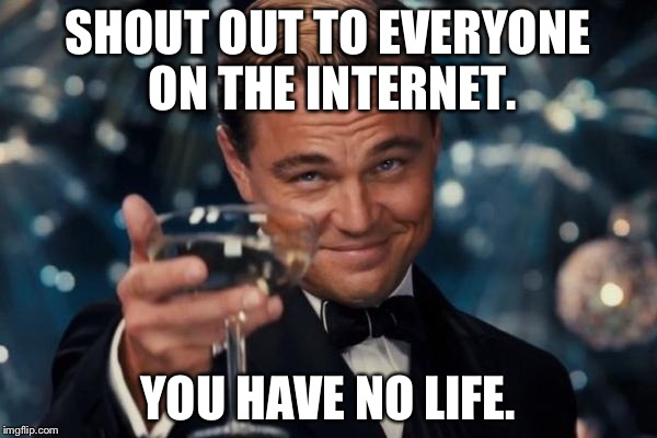 When will virtual reality meme sites be created? | SHOUT OUT TO EVERYONE ON THE INTERNET. YOU HAVE NO LIFE. | image tagged in memes,leonardo dicaprio cheers | made w/ Imgflip meme maker