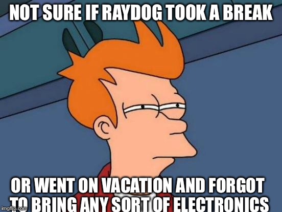 Futurama Fry Meme | NOT SURE IF RAYDOG TOOK A BREAK OR WENT ON VACATION AND FORGOT TO BRING ANY SORT OF ELECTRONICS | image tagged in memes,futurama fry | made w/ Imgflip meme maker