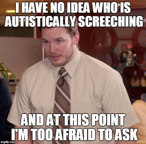 Afraid To Ask Andy | I HAVE NO IDEA WHO IS AUTISTICALLY SCREECHING; AND AT THIS POINT I'M TOO AFRAID TO ASK | image tagged in memes,afraid to ask andy | made w/ Imgflip meme maker