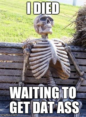 HE WAITED SO LONG | I DIED; WAITING TO GET DAT ASS | image tagged in memes,waiting skeleton,nsfw | made w/ Imgflip meme maker