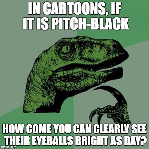 If only I thought of this a few weeks ago... | IN CARTOONS, IF IT IS PITCH-BLACK; HOW COME YOU CAN CLEARLY SEE THEIR EYEBALLS BRIGHT AS DAY? | image tagged in memes,philosoraptor,cartoon logic | made w/ Imgflip meme maker