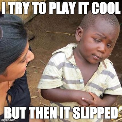 Third World Skeptical Kid | I TRY TO PLAY IT COOL; BUT THEN IT SLIPPED | image tagged in memes,third world skeptical kid | made w/ Imgflip meme maker