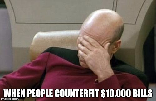 Captain Picard Facepalm | WHEN PEOPLE COUNTERFIT $10,000 BILLS | image tagged in memes,captain picard facepalm | made w/ Imgflip meme maker