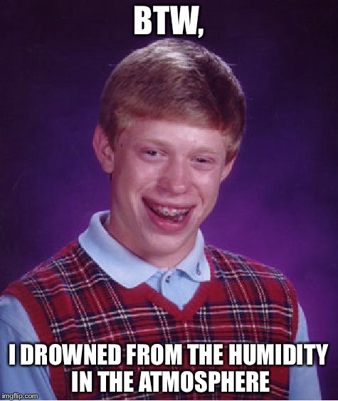 Bad Luck Brian Meme | BTW, I DROWNED FROM THE HUMIDITY IN THE ATMOSPHERE | image tagged in memes,bad luck brian | made w/ Imgflip meme maker