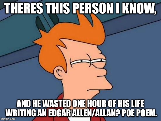 Futurama Fry Meme | THERES THIS PERSON I KNOW, AND HE WASTED ONE HOUR OF HIS LIFE WRITING AN EDGAR ALLEN/ALLAN? POE POEM. | image tagged in memes,futurama fry | made w/ Imgflip meme maker
