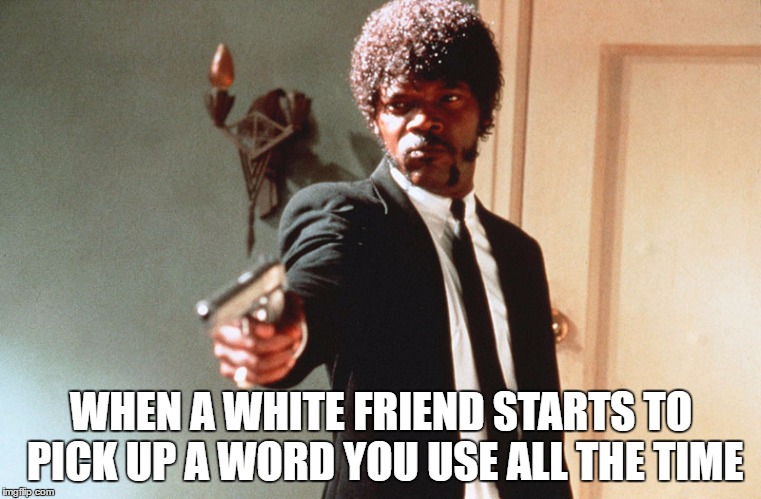 a word you use | WHEN A WHITE FRIEND STARTS TO PICK UP A WORD YOU USE ALL THE TIME | image tagged in white people | made w/ Imgflip meme maker