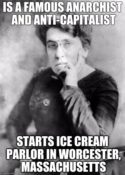 Historical Hypocrisy | IS A FAMOUS ANARCHIST AND ANTI-CAPITALIST; STARTS ICE CREAM PARLOR IN WORCESTER, MASSACHUSETTS | image tagged in emma goldman anarchist,history,american history,historical meme,anarchism,anarchist | made w/ Imgflip meme maker