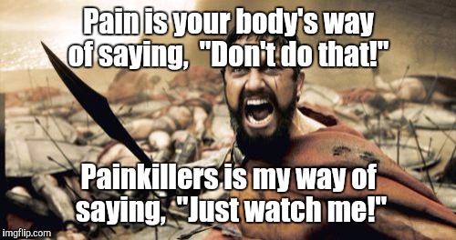 Sparta Leonidas Meme | Pain is your body's way of saying,  "Don't do that!" Painkillers is my way of saying,  "Just watch me!" | image tagged in memes,sparta leonidas | made w/ Imgflip meme maker