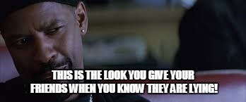 Denzel's Training Day | THIS IS THE LOOK YOU GIVE YOUR FRIENDS WHEN YOU KNOW THEY ARE LYING! | image tagged in denzel's training day | made w/ Imgflip meme maker