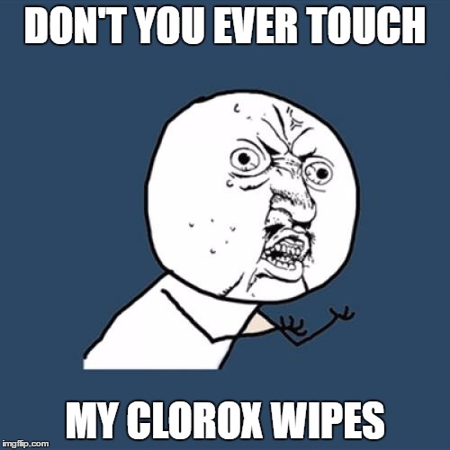 Y U No Meme | DON'T YOU EVER TOUCH; MY CLOROX WIPES | image tagged in memes,y u no | made w/ Imgflip meme maker