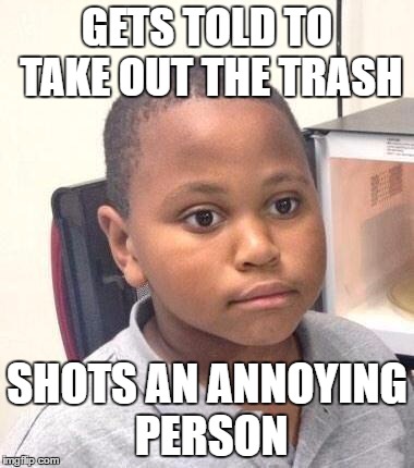 Minor Mistake Marvin Meme | GETS TOLD TO TAKE OUT THE TRASH; SHOTS AN ANNOYING PERSON | image tagged in memes,minor mistake marvin | made w/ Imgflip meme maker