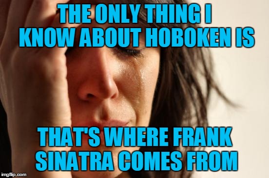 First World Problems Meme | THE ONLY THING I KNOW ABOUT HOBOKEN IS THAT'S WHERE FRANK SINATRA COMES FROM | image tagged in memes,first world problems | made w/ Imgflip meme maker