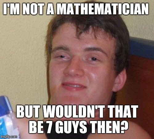 10 Guy Meme | I'M NOT A MATHEMATICIAN BUT WOULDN'T THAT BE 7 GUYS THEN? | image tagged in memes,10 guy | made w/ Imgflip meme maker