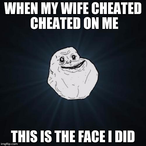 Forever Alone | WHEN MY WIFE CHEATED CHEATED ON ME; THIS IS THE FACE I DID | image tagged in memes,forever alone | made w/ Imgflip meme maker