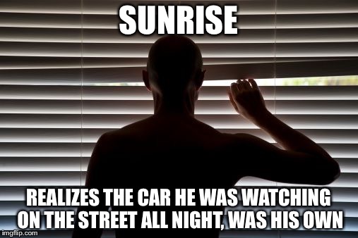 peeper | SUNRISE; REALIZES THE CAR HE WAS WATCHING ON THE STREET ALL NIGHT, WAS HIS OWN | image tagged in peeper | made w/ Imgflip meme maker