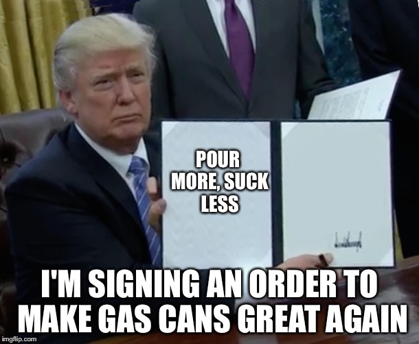 Trump Bill Signing | POUR MORE, SUCK LESS; I'M SIGNING AN ORDER TO MAKE GAS CANS GREAT AGAIN | image tagged in trump bill signing | made w/ Imgflip meme maker