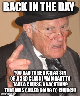 Back In My Day Meme | BACK IN THE DAY YOU HAD TO BE RICH AS SIN OR A 3RD CLASS IMMIGRANT TO TAKE A CRUISE. A VACATION? THAT WAS CALLED GOING TO CHURCH! | image tagged in memes,back in my day | made w/ Imgflip meme maker