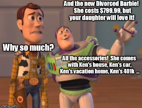 Lawyer bills, lawyer bills everywhere ... | And the new Divorced Barbie!  She costs $799.99, but your daughter will love it! Why so much? All the accessories!  She comes with Ken's house, Ken's car, Ken's vacation home, Ken's 401k  ... | image tagged in memes,x x everywhere | made w/ Imgflip meme maker