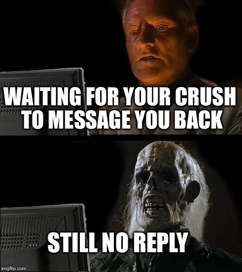 I'll Just Wait Here | WAITING FOR YOUR CRUSH TO MESSAGE YOU BACK; STILL NO REPLY | image tagged in memes,ill just wait here | made w/ Imgflip meme maker