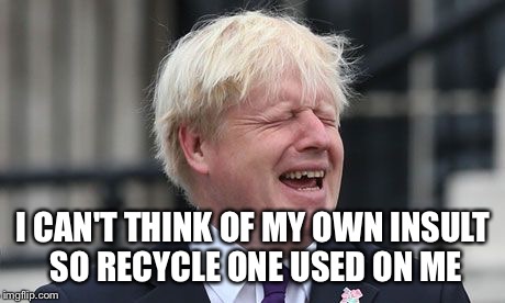 Boris Johnson | I CAN'T THINK OF MY OWN INSULT SO RECYCLE ONE USED ON ME | image tagged in boris johnson | made w/ Imgflip meme maker