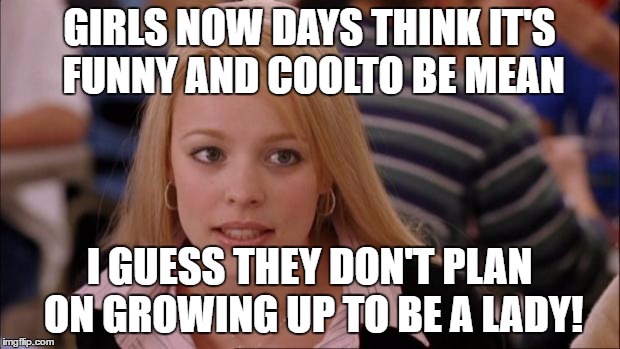 Its Not Going To Happen | GIRLS NOW DAYS THINK IT'S FUNNY AND COOLTO BE MEAN; I GUESS THEY DON'T PLAN ON GROWING UP TO BE A LADY! | image tagged in memes,its not going to happen | made w/ Imgflip meme maker