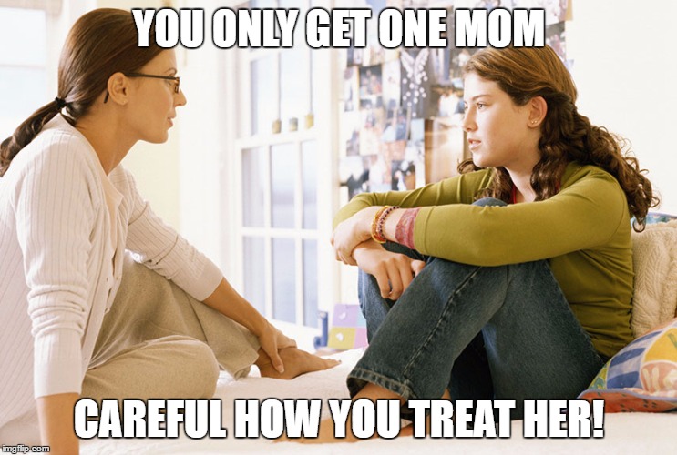 Mom and daughter | YOU ONLY GET ONE MOM; CAREFUL HOW YOU TREAT HER! | image tagged in mom and daughter | made w/ Imgflip meme maker