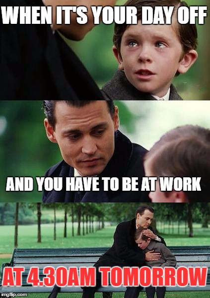 Finding Neverland | WHEN IT'S YOUR DAY OFF; AND YOU HAVE TO BE AT WORK; AT 4.30AM TOMORROW | image tagged in memes,finding neverland | made w/ Imgflip meme maker