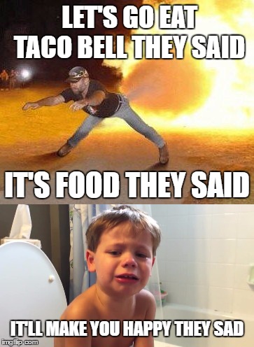 Taco Bell | LET'S GO EAT TACO BELL THEY SAID; IT'S FOOD THEY SAID; IT'LL MAKE YOU HAPPY THEY SAD | image tagged in taco bell,memes,funny | made w/ Imgflip meme maker