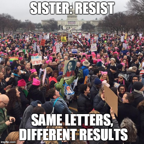 Womens march | SISTER: RESIST; SAME LETTERS, DIFFERENT RESULTS | image tagged in womens march | made w/ Imgflip meme maker