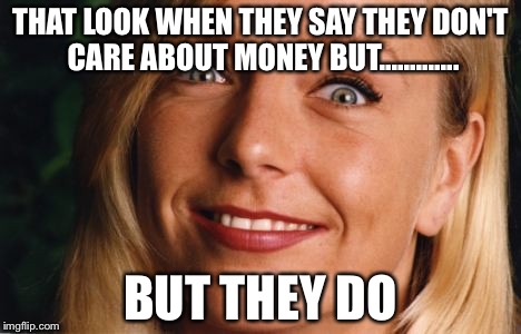 Heart Of Steel  | THAT LOOK WHEN THEY SAY THEY DON'T CARE ABOUT MONEY BUT............. BUT THEY DO | image tagged in fake smile,oh no,red pill,cucks,money,greed | made w/ Imgflip meme maker