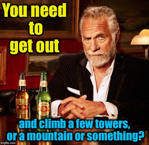 You need to get out and climb a few towers, or a mountain or something? | made w/ Imgflip meme maker