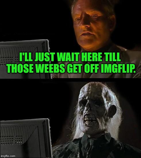I'll Just Wait Here Meme | I'LL JUST WAIT HERE TILL THOSE WEEBS GET OFF IMGFLIP. | image tagged in memes,ill just wait here | made w/ Imgflip meme maker