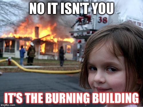 Disaster Girl Meme | NO IT ISN'T YOU IT'S THE BURNING BUILDING | image tagged in memes,disaster girl | made w/ Imgflip meme maker
