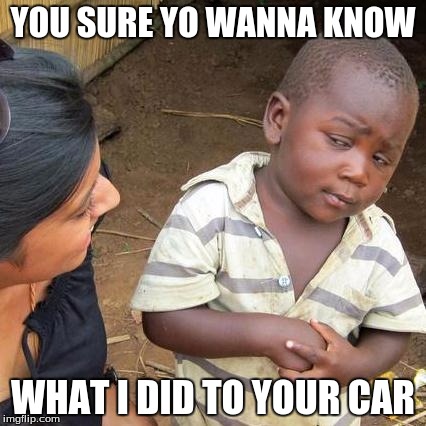 Third World Skeptical Kid Meme | YOU SURE YO WANNA KNOW; WHAT I DID TO YOUR CAR | image tagged in memes,third world skeptical kid | made w/ Imgflip meme maker