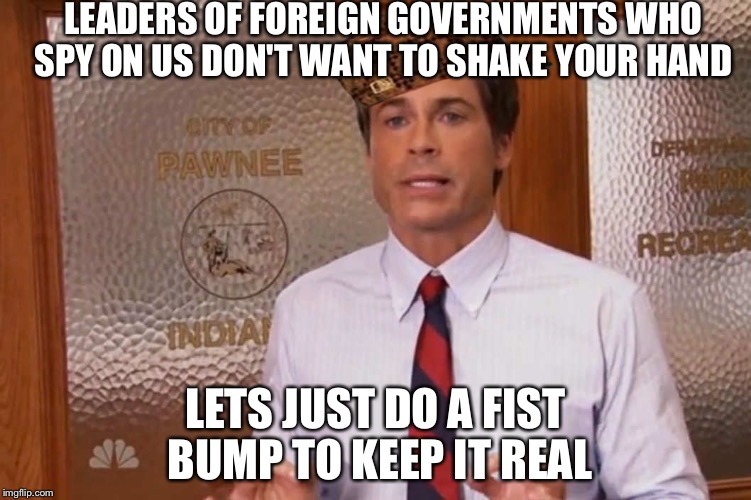 Omitting The Handshake | LEADERS OF FOREIGN GOVERNMENTS WHO SPY ON US DON'T WANT TO SHAKE YOUR HAND; LETS JUST DO A FIST BUMP TO KEEP IT REAL | image tagged in parks and rec,scumbag,obama,pissed off obama,democrats,shit | made w/ Imgflip meme maker