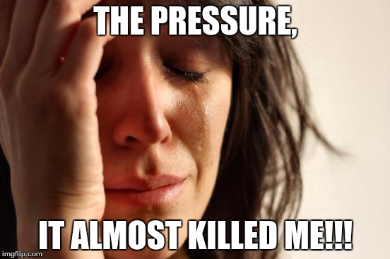 First World Problems | THE PRESSURE, IT ALMOST KILLED ME!!! | image tagged in memes,first world problems | made w/ Imgflip meme maker