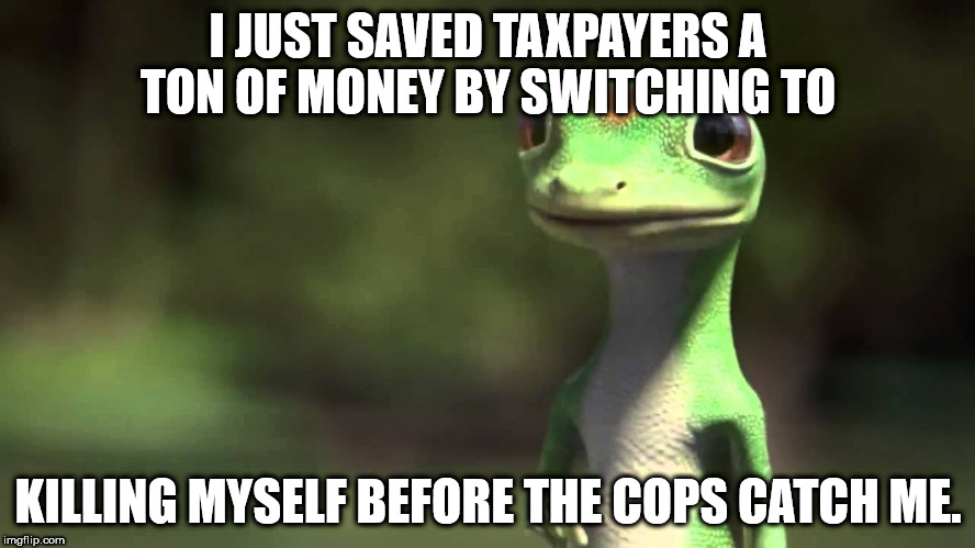 I love it when a criminal commits suicide and save us the time and money.  | I JUST SAVED TAXPAYERS A TON OF MONEY BY SWITCHING TO; KILLING MYSELF BEFORE THE COPS CATCH ME. | image tagged in funny,lmao,hilarious,criminals,justice | made w/ Imgflip meme maker