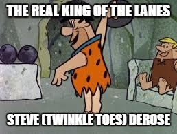 bowling | THE REAL KING OF THE LANES; STEVE (TWINKLE TOES) DEROSE | image tagged in bowling | made w/ Imgflip meme maker