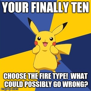 Pokemon Logic | YOUR FINALLY TEN; CHOOSE THE FIRE TYPE!  WHAT COULD POSSIBLY GO WRONG? | image tagged in pokemon logic | made w/ Imgflip meme maker