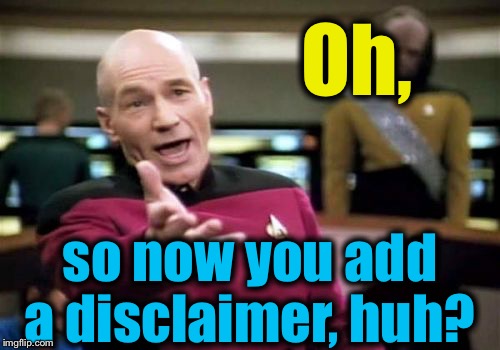 Picard Wtf Meme | Oh, so now you add a disclaimer, huh? | image tagged in memes,picard wtf | made w/ Imgflip meme maker