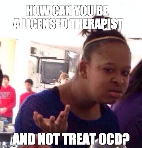 Black Girl Wat | HOW CAN YOU BE A LICENSED THERAPIST; AND NOT TREAT OCD? | image tagged in memes,black girl wat | made w/ Imgflip meme maker