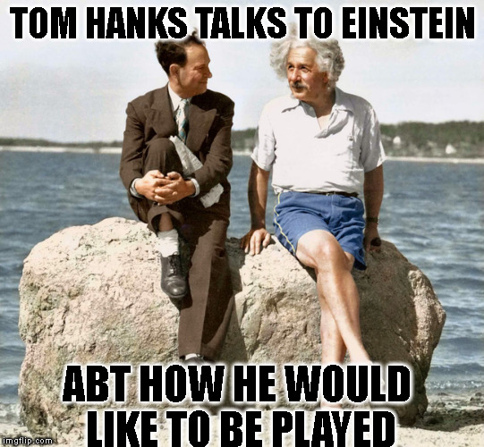 tom and albert | TOM HANKS TALKS TO EINSTEIN; ABT HOW HE WOULD LIKE TO BE PLAYED | image tagged in funny memes | made w/ Imgflip meme maker