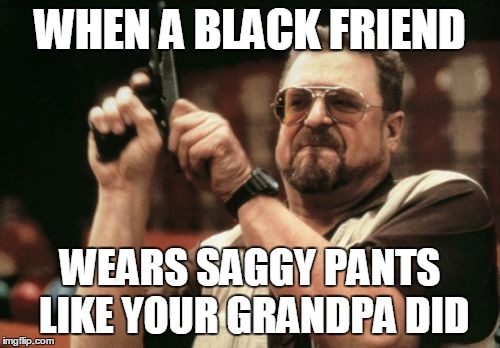 Am I The Only One Around Here Meme | WHEN A BLACK FRIEND WEARS SAGGY PANTS LIKE YOUR GRANDPA DID | image tagged in memes,am i the only one around here | made w/ Imgflip meme maker