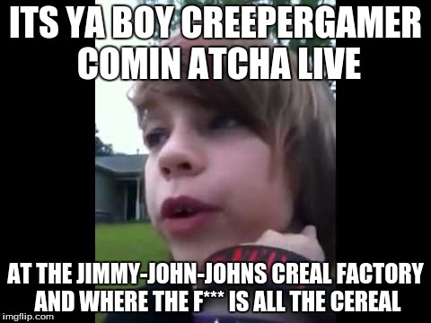 its ya boy creepergamer | ITS YA BOY CREEPERGAMER COMIN ATCHA LIVE; AT THE JIMMY-JOHN-JOHNS CREAL FACTORY AND WHERE THE F*** IS ALL THE CEREAL | image tagged in cereal,cringey 12 year olds,creepergamer | made w/ Imgflip meme maker