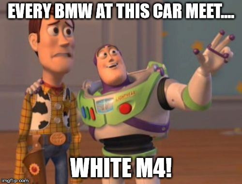 X, X Everywhere Meme | EVERY BMW AT THIS CAR MEET.... WHITE M4! | image tagged in memes,x x everywhere | made w/ Imgflip meme maker