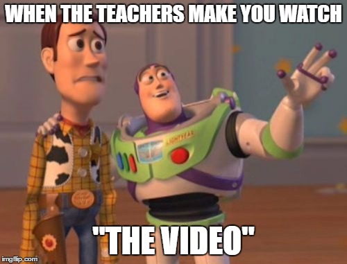 X, X Everywhere | WHEN THE TEACHERS MAKE YOU WATCH; "THE VIDEO" | image tagged in memes,x x everywhere | made w/ Imgflip meme maker